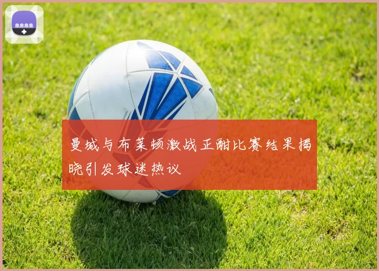 曼城与布莱顿激战正酣比赛结果揭晓引发球迷热议