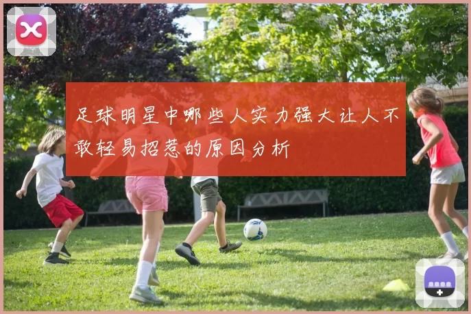 足球明星中哪些人实力强大让人不敢轻易招惹的原因分析