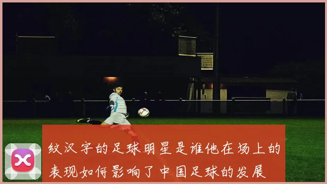 纹汉字的足球明星是谁他在场上的表现如何影响了中国足球的发展