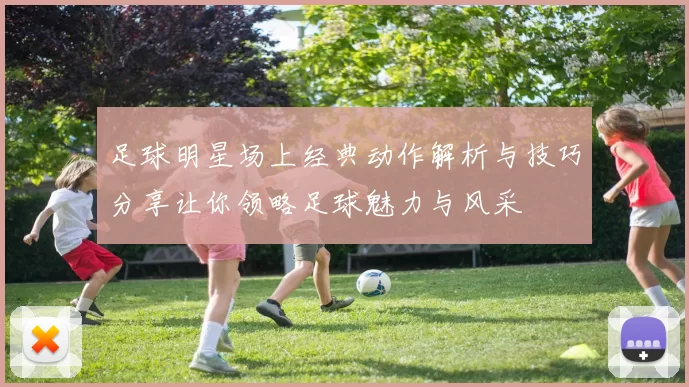 足球明星场上经典动作解析与技巧分享让你领略足球魅力与风采