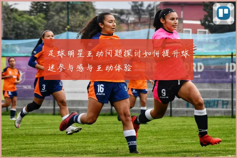 足球明星互动问题探讨如何提升球迷参与感与互动体验