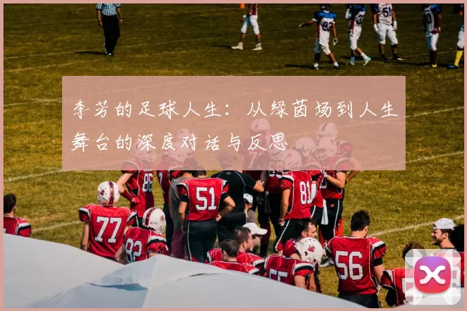 李芳的足球人生：从绿茵场到人生舞台的深度对话与反思
