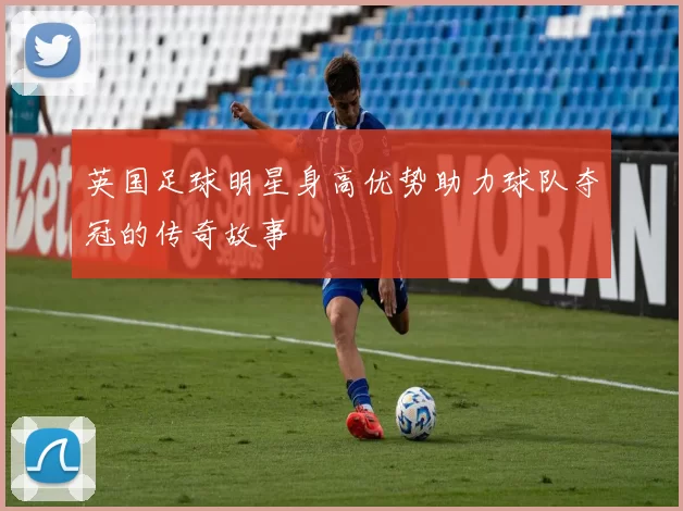英国足球明星身高优势助力球队夺冠的传奇故事