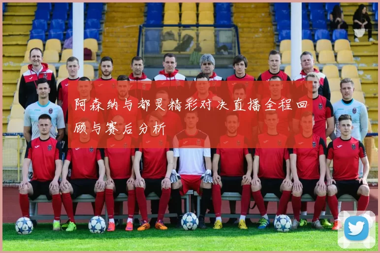阿森纳与都灵精彩对决直播全程回顾与赛后分析