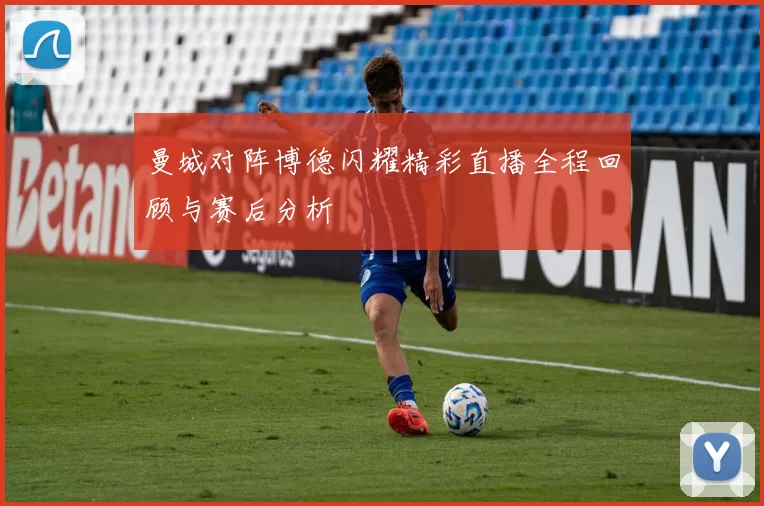 曼城对阵博德闪耀精彩直播全程回顾与赛后分析