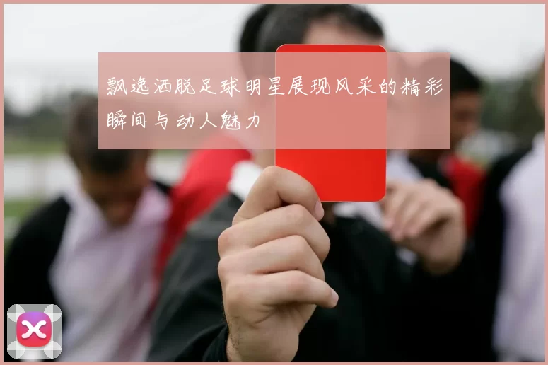 飘逸洒脱足球明星展现风采的精彩瞬间与动人魅力
