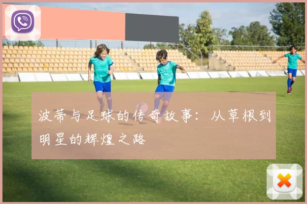 波蒂与足球的传奇故事：从草根到明星的辉煌之路
