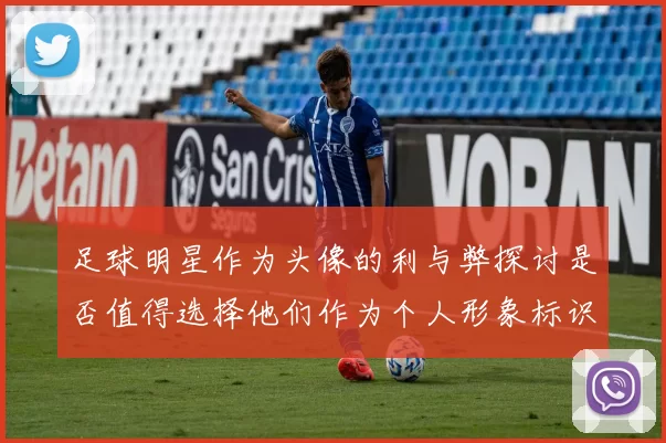 足球明星作为头像的利与弊探讨是否值得选择他们作为个人形象标识