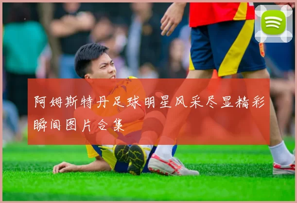 阿姆斯特丹足球明星风采尽显精彩瞬间图片合集