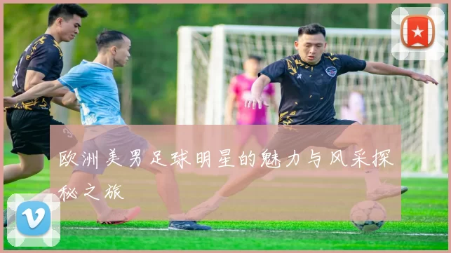 欧洲美男足球明星的魅力与风采探秘之旅
