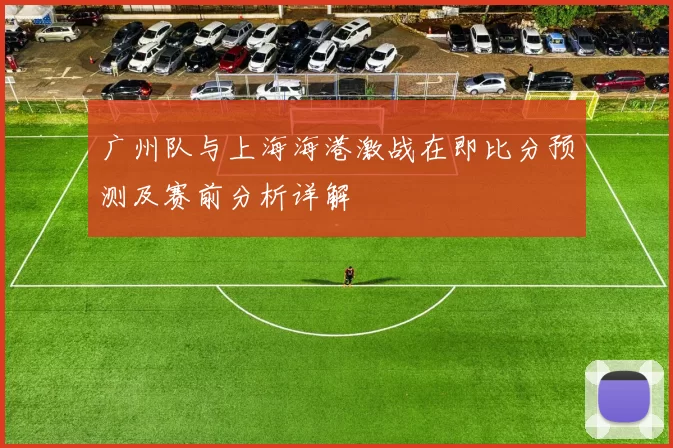 广州队与上海海港激战在即比分预测及赛前分析详解