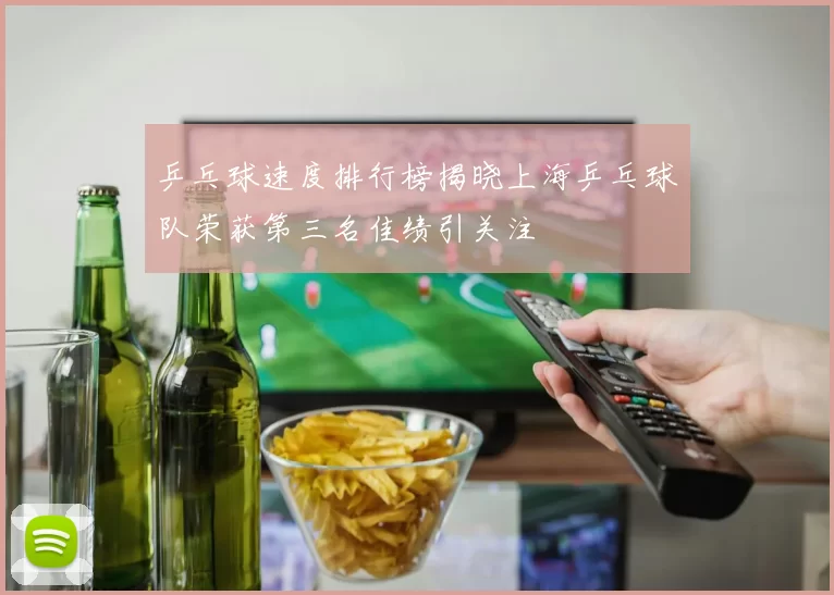乒乓球速度排行榜揭晓上海乒乓球队荣获第三名佳绩引关注