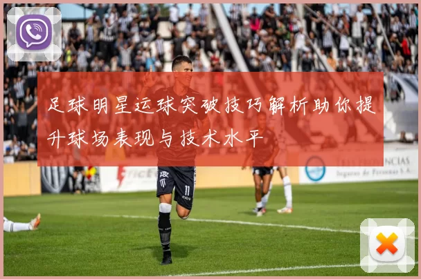 足球明星运球突破技巧解析助你提升球场表现与技术水平