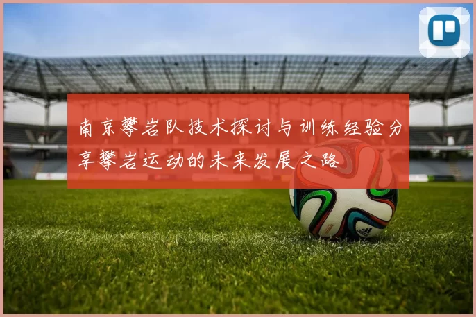 南京攀岩队技术探讨与训练经验分享攀岩运动的未来发展之路