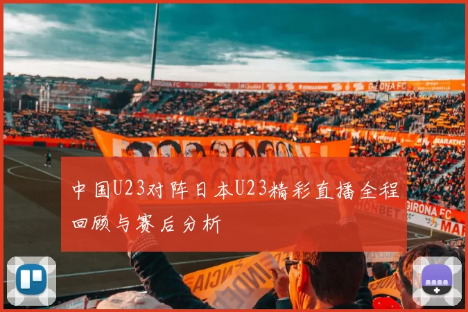 中国U23对阵日本U23精彩直播全程回顾与赛后分析