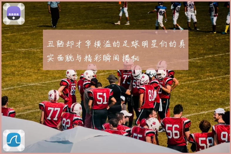 丑陋却才华横溢的足球明星们的真实面貌与精彩瞬间揭秘