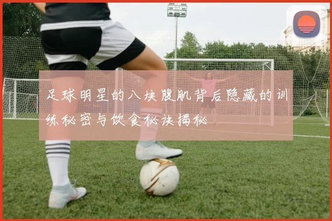 足球明星的八块腹肌背后隐藏的训练秘密与饮食秘诀揭秘