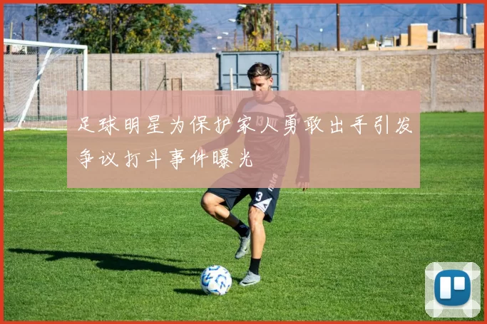 足球明星为保护家人勇敢出手引发争议打斗事件曝光