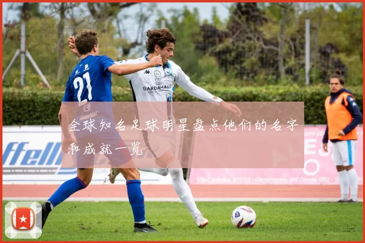 全球知名足球明星盘点他们的名字和成就一览