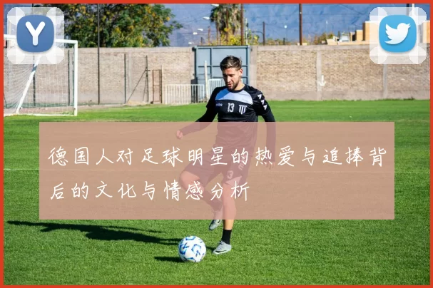 德国人对足球明星的热爱与追捧背后的文化与情感分析