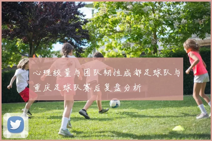 心理较量与团队韧性成都足球队与重庆足球队赛后复盘分析
