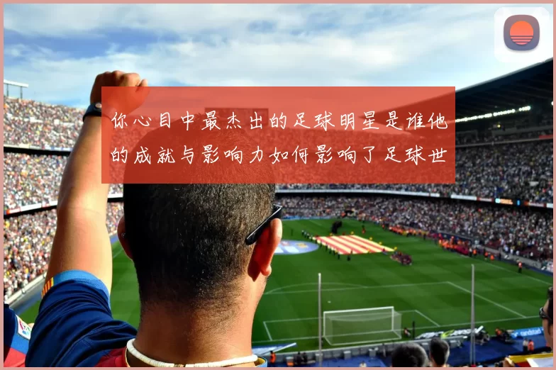 你心目中最杰出的足球明星是谁他的成就与影响力如何影响了足球世界