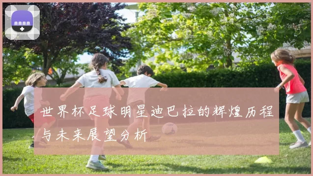 世界杯足球明星迪巴拉的辉煌历程与未来展望分析