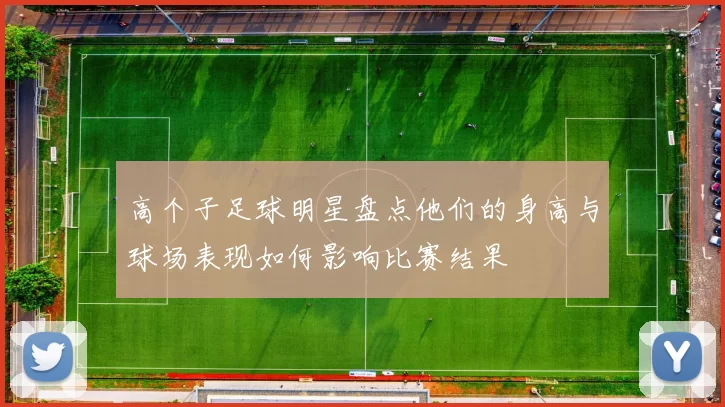 高个子足球明星盘点他们的身高与球场表现如何影响比赛结果