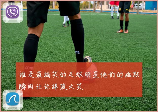 谁是最搞笑的足球明星他们的幽默瞬间让你捧腹大笑