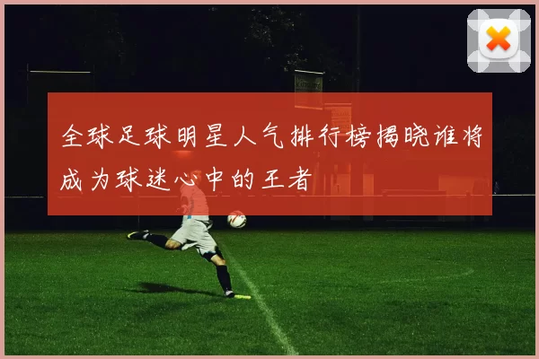 全球足球明星人气排行榜揭晓谁将成为球迷心中的王者