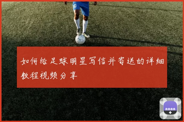 如何给足球明星写信并寄送的详细教程视频分享