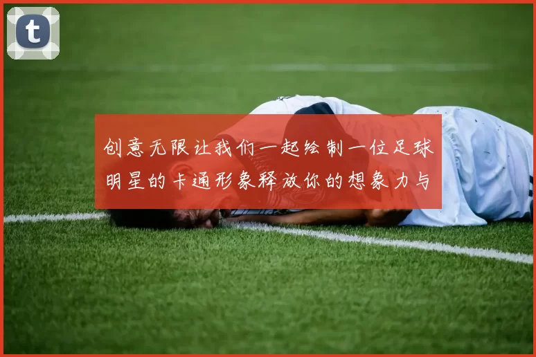 创意无限让我们一起绘制一位足球明星的卡通形象释放你的想象力与艺术才华