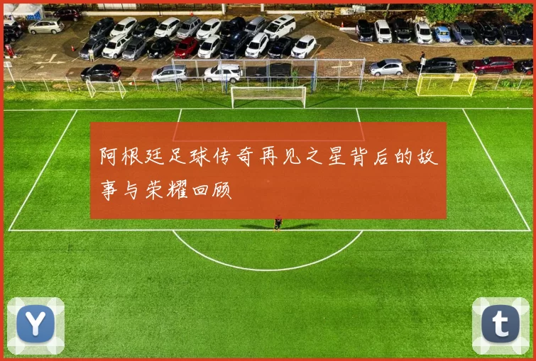 阿根廷足球传奇再见之星背后的故事与荣耀回顾