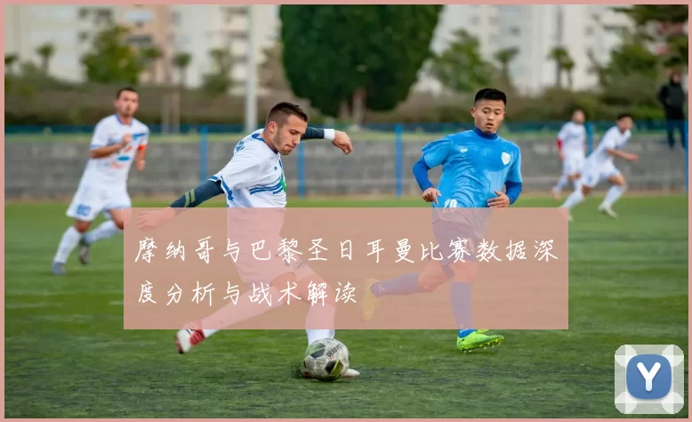 摩纳哥与巴黎圣日耳曼比赛数据深度分析与战术解读