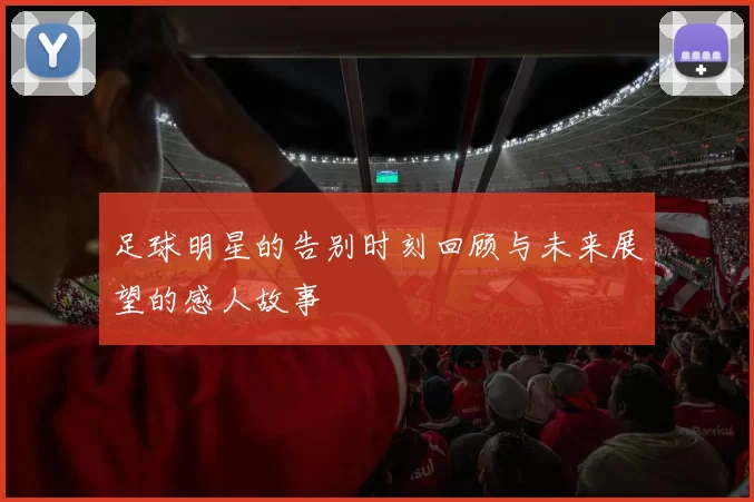 足球明星的告别时刻回顾与未来展望的感人故事