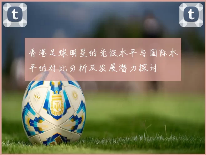 香港足球明星的竞技水平与国际水平的对比分析及发展潜力探讨