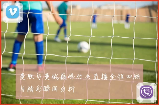 曼联与曼城巅峰对决直播全程回顾与精彩瞬间分析