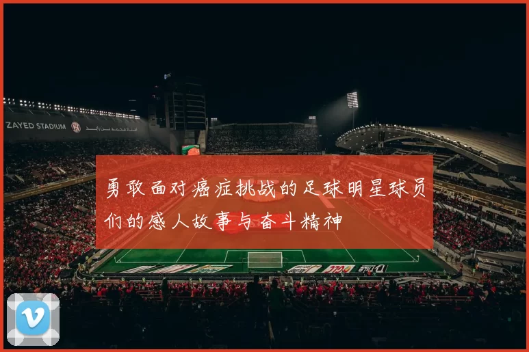 勇敢面对癌症挑战的足球明星球员们的感人故事与奋斗精神