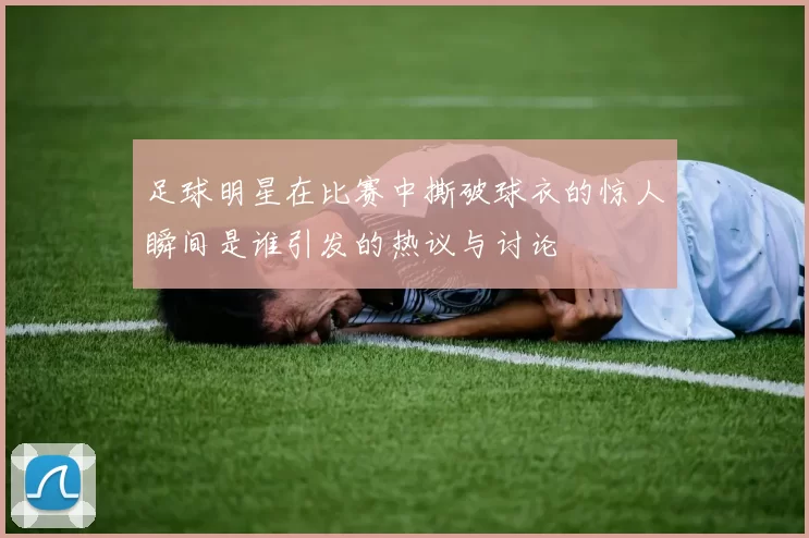 足球明星在比赛中撕破球衣的惊人瞬间是谁引发的热议与讨论