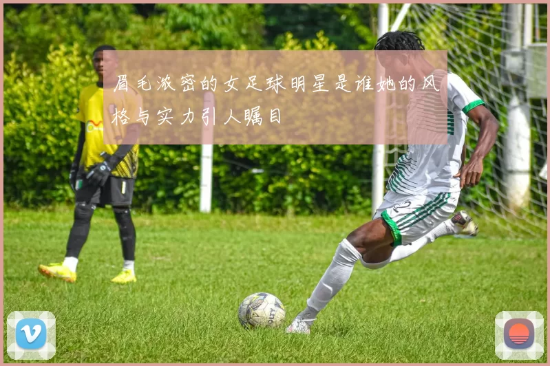 眉毛浓密的女足球明星是谁她的风格与实力引人瞩目