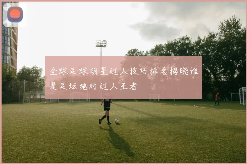 全球足球明星过人技巧排名揭晓谁是足坛绝对过人王者