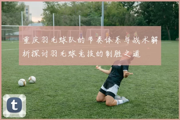 重庆羽毛球队的节奏体系与战术解析探讨羽毛球竞技的制胜之道