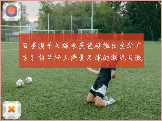 百事携手足球明星重磅推出全新广告引领年轻人热爱足球的潮流与激情