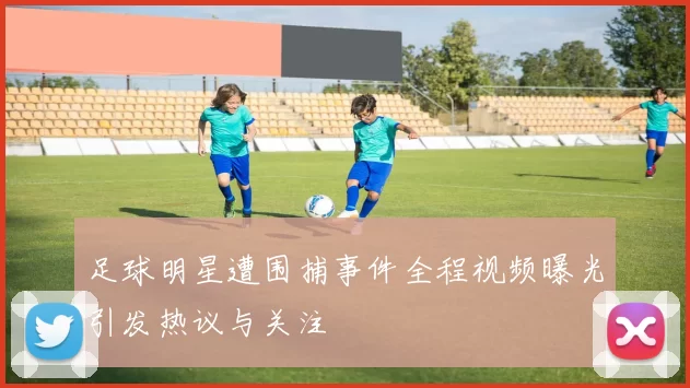 足球明星遭围捕事件全程视频曝光引发热议与关注