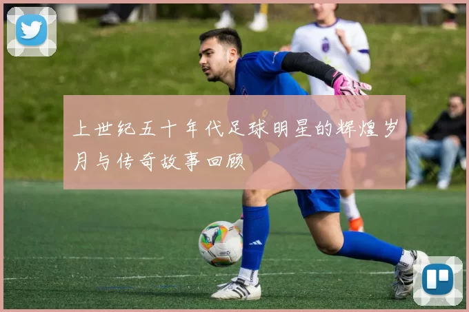 上世纪五十年代足球明星的辉煌岁月与传奇故事回顾