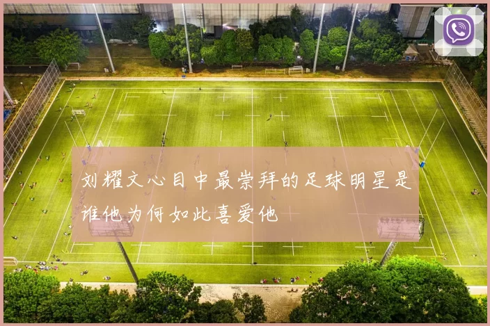 刘耀文心目中最崇拜的足球明星是谁他为何如此喜爱他