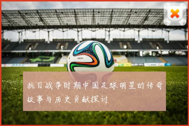 抗日战争时期中国足球明星的传奇故事与历史贡献探讨