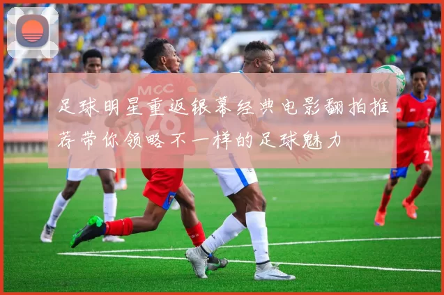 足球明星重返银幕经典电影翻拍推荐带你领略不一样的足球魅力