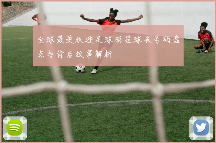 全球最受欢迎足球明星球衣号码盘点与背后故事解析