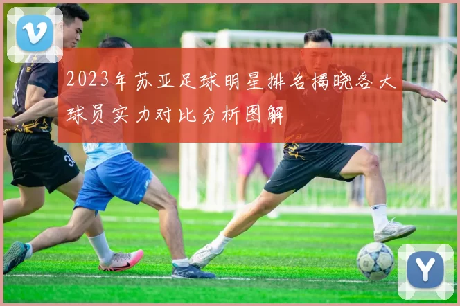 2023年苏亚足球明星排名揭晓各大球员实力对比分析图解